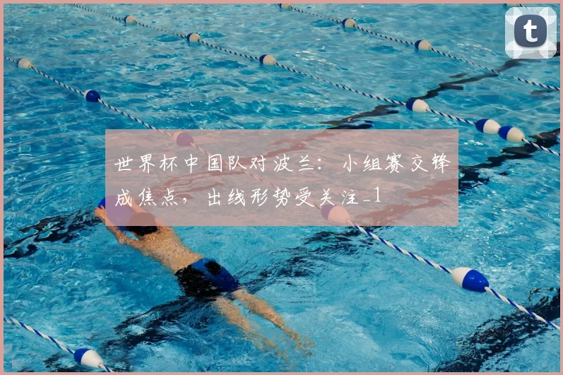 世界杯中国队对波兰：小组赛交锋成焦点，出线形势受关注_1