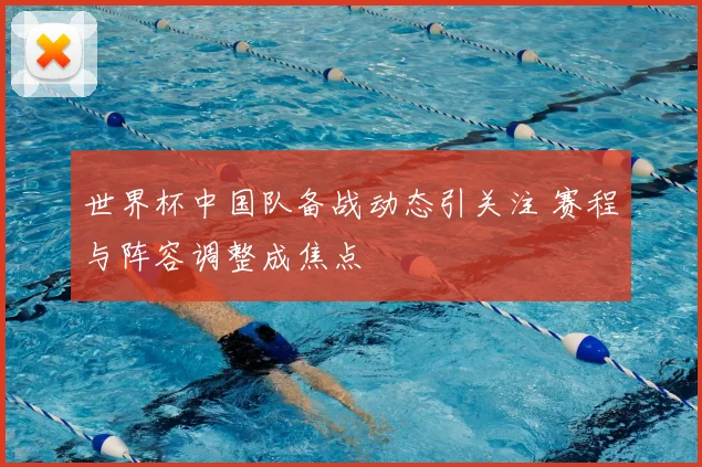 世界杯中国队备战动态引关注 赛程与阵容调整成焦点