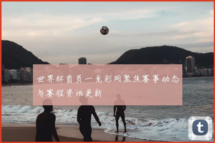 世界杯首页一竞彩网聚焦赛事动态与赛程资讯更新
