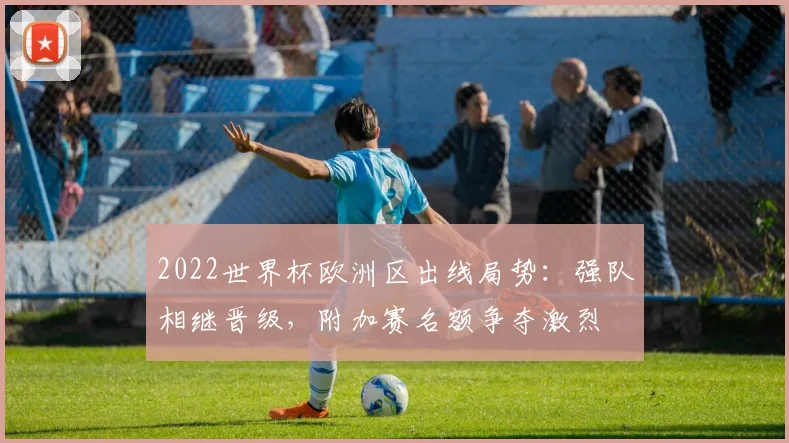 2022世界杯欧洲区出线局势：强队相继晋级，附加赛名额争夺激烈