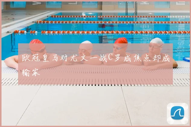 欧冠皇马对尤文一战C罗成焦点却成输家