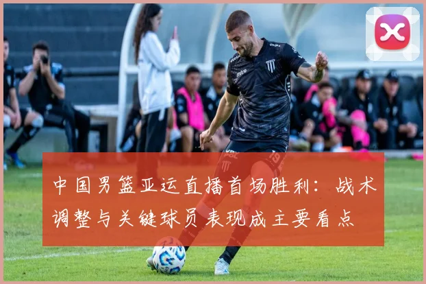 中国男篮亚运直播首场胜利：战术调整与关键球员表现成主要看点