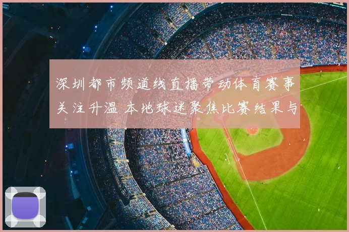 深圳都市频道线直播带动体育赛事关注升温 本地球迷聚焦比赛结果与赛程动态