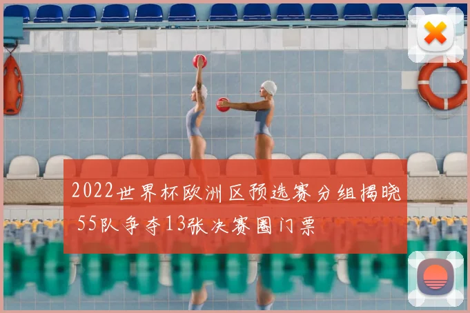 2022世界杯欧洲区预选赛分组揭晓 55队争夺13张决赛圈门票