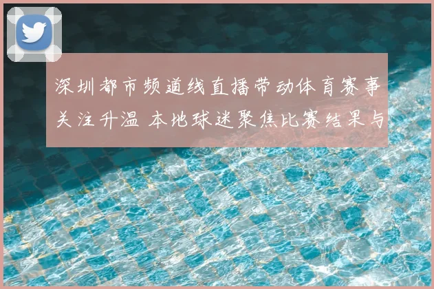 深圳都市频道线直播带动体育赛事关注升温 本地球迷聚焦比赛结果与赛程动态