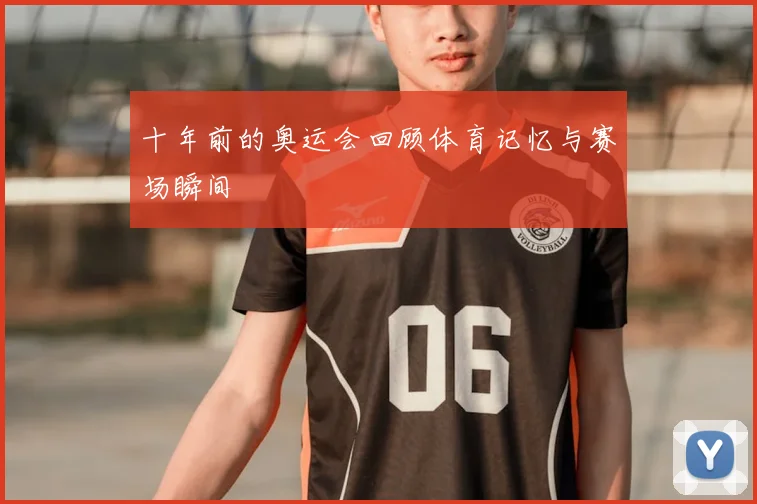 十年前的奥运会回顾体育记忆与赛场瞬间