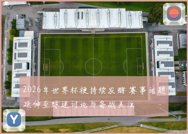 2026年世界杯梗持续发酵 赛事话题延伸至球迷讨论与备战关注