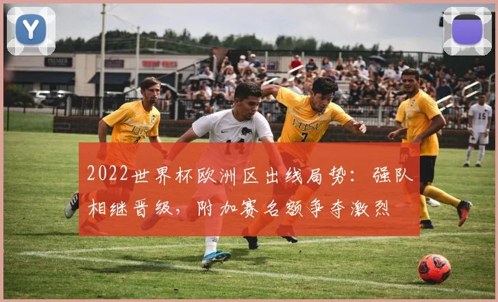 2022世界杯欧洲区出线局势:强队相继晋级,附加赛名额争夺激烈