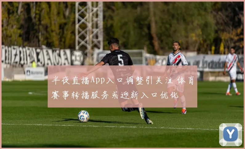 半夜直播App入口调整引关注 体育赛事转播服务或迎新入口优化