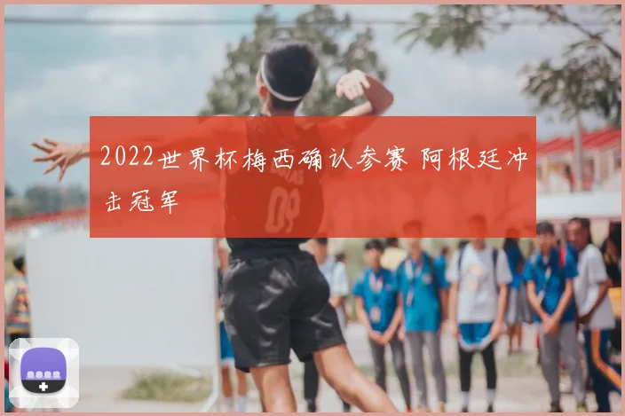 2022世界杯梅西确认参赛 阿根廷冲击冠军