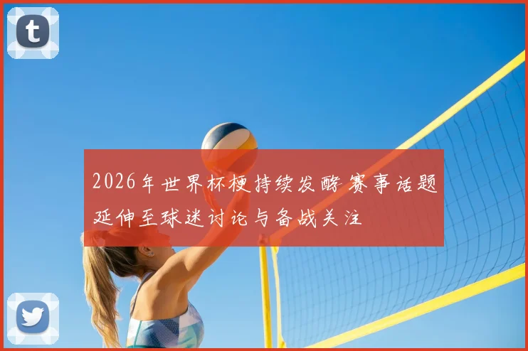 2026年世界杯梗持续发酵 赛事话题延伸至球迷讨论与备战关注