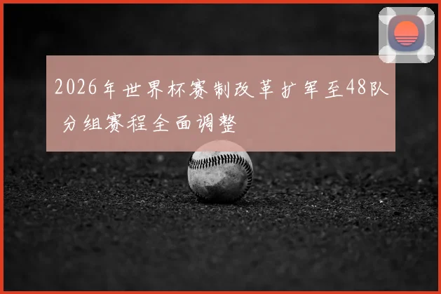 2026年世界杯赛制改革扩军至48队 分组赛程全面调整