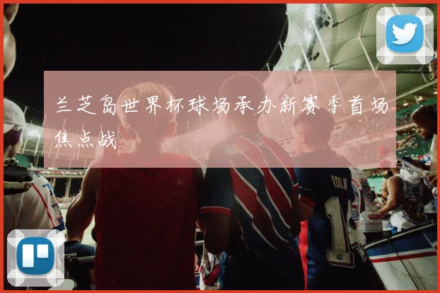 兰芝岛世界杯球场承办新赛季首场焦点战