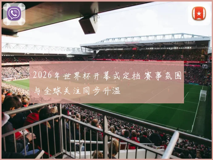 2026年世界杯开幕式定档 赛事氛围与全球关注同步升温