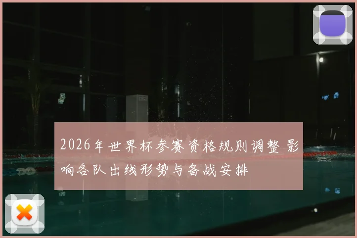 2026年世界杯参赛资格规则调整 影响各队出线形势与备战安排