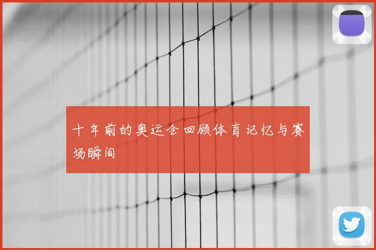 十年前的奥运会回顾体育记忆与赛场瞬间