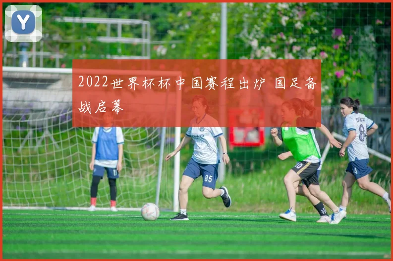 2022世界杯杯中国赛程出炉 国足备战启幕