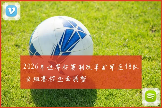2026年世界杯赛制改革扩军至48队 分组赛程全面调整