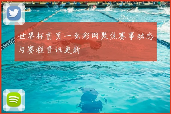 世界杯首页一竞彩网聚焦赛事动态与赛程资讯更新