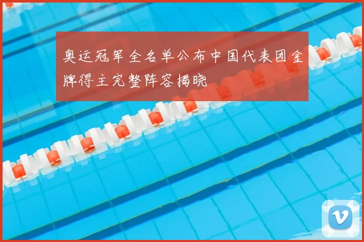 奥运冠军全名单公布中国代表团金牌得主完整阵容揭晓