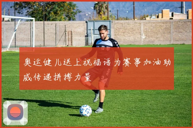 奥运健儿送上祝福语为赛事加油助威传递拼搏力量
