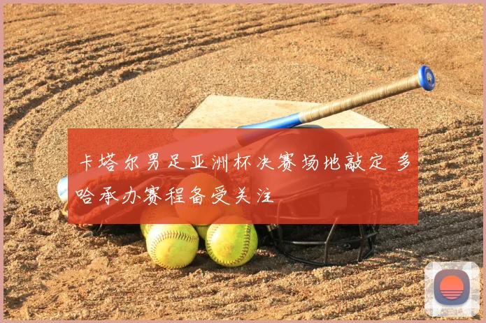 卡塔尔男足亚洲杯决赛场地敲定 多哈承办赛程备受关注