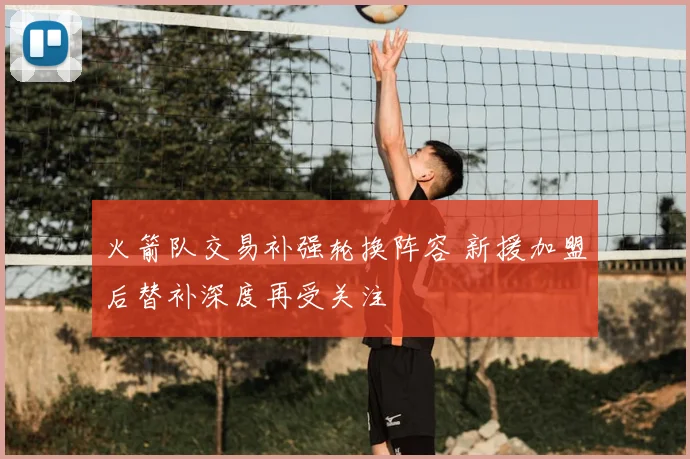 火箭队交易补强轮换阵容 新援加盟后替补深度再受关注