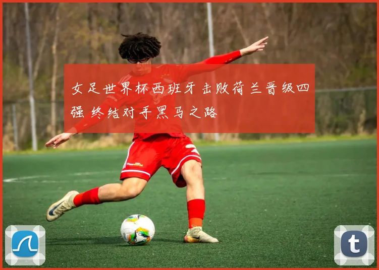 女足世界杯西班牙击败荷兰晋级四强 终结对手黑马之路
