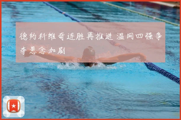 德约科维奇连胜再推进 温网四强争夺悬念加剧