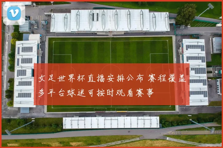 女足世界杯直播安排公布 赛程覆盖多平台球迷可按时观看赛事