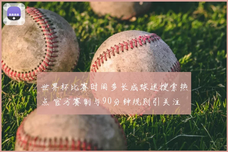 世界杯比赛时间多长成球迷搜索热点 官方赛制与90分钟规则引关注