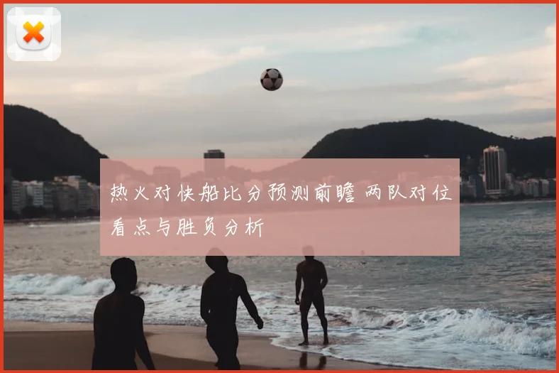 热火对快船比分预测前瞻 两队对位看点与胜负分析