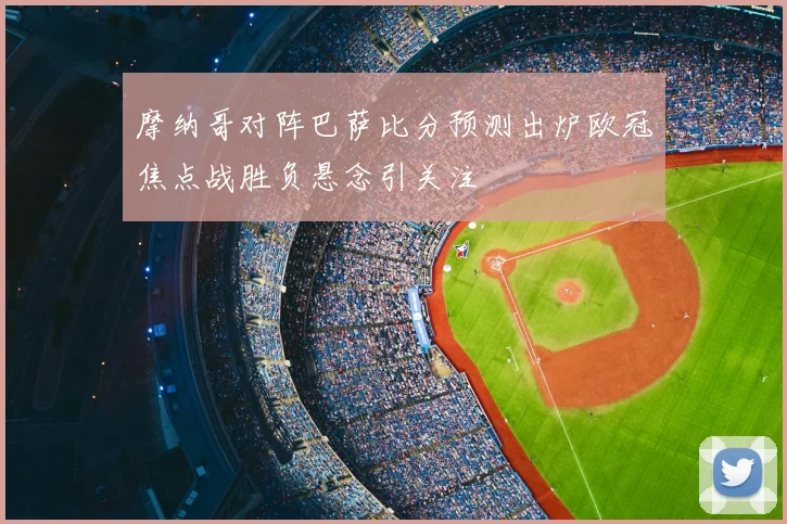 摩纳哥对阵巴萨比分预测出炉欧冠焦点战胜负悬念引关注
