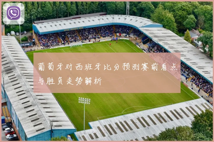 葡萄牙对西班牙比分预测赛前看点与胜负走势解析