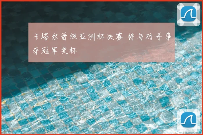 卡塔尔晋级亚洲杯决赛 将与对手争夺冠军奖杯
