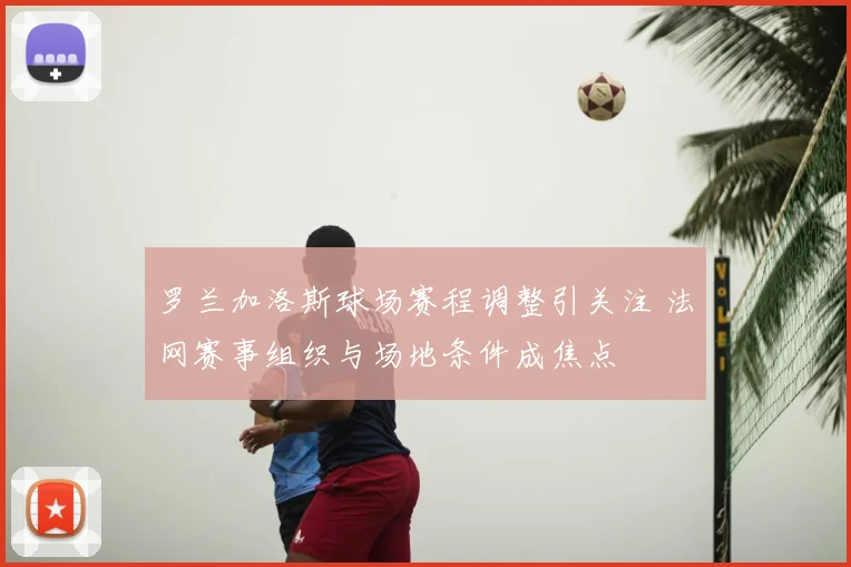 罗兰加洛斯球场赛程调整引关注 法网赛事组织与场地条件成焦点