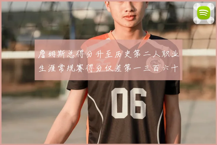 詹姆斯总得分升至历史第二人职业生涯常规赛得分仅差第一三百六十二分