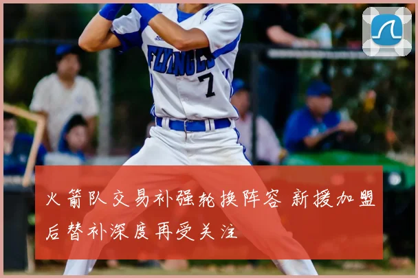 火箭队交易补强轮换阵容 新援加盟后替补深度再受关注