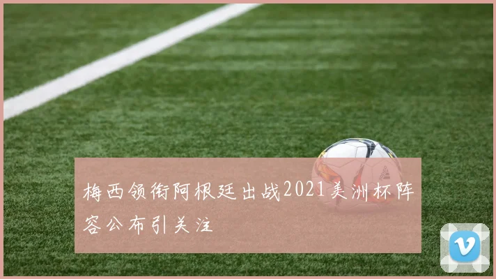 梅西领衔阿根廷出战2021美洲杯阵容公布引关注