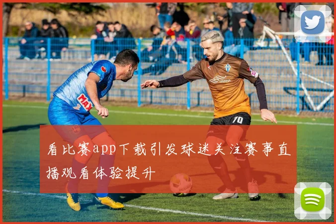 看比赛app下载引发球迷关注赛事直播观看体验提升