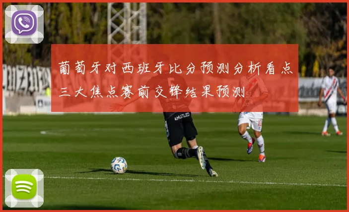 葡萄牙对西班牙比分预测分析看点三大焦点赛前交锋结果预测