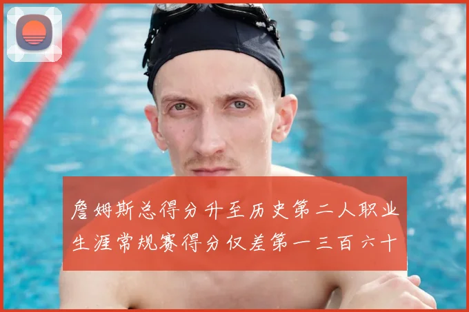 詹姆斯总得分升至历史第二人职业生涯常规赛得分仅差第一三百六十二分