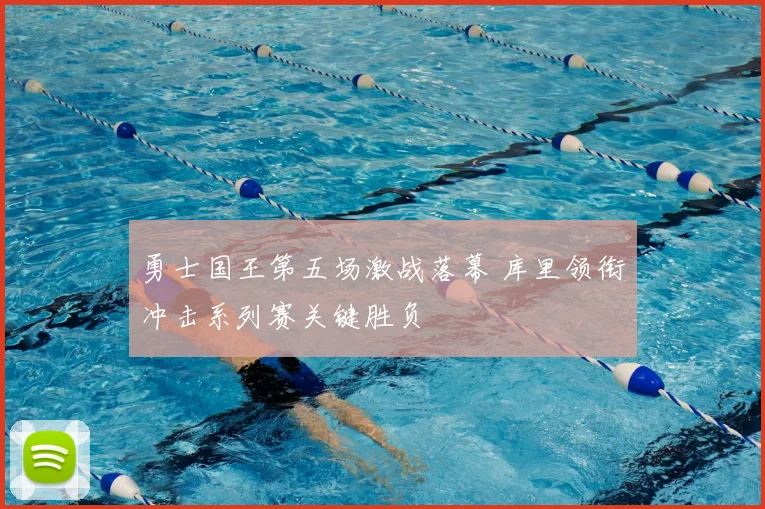 勇士国王第五场激战落幕 库里领衔冲击系列赛关键胜负