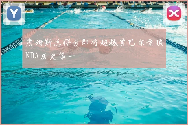 詹姆斯总得分即将超越贾巴尔登顶NBA历史第一