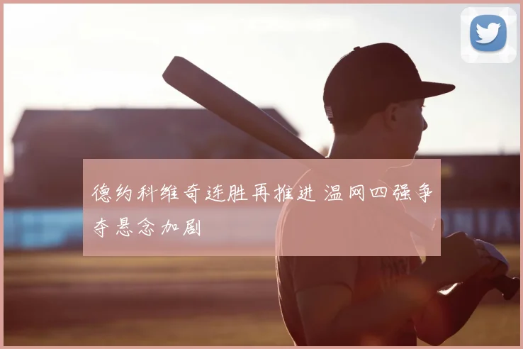德约科维奇连胜再推进 温网四强争夺悬念加剧