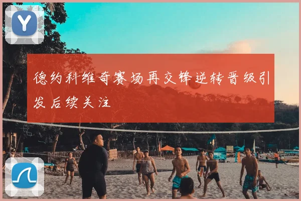 德约科维奇赛场再交锋逆转晋级引发后续关注