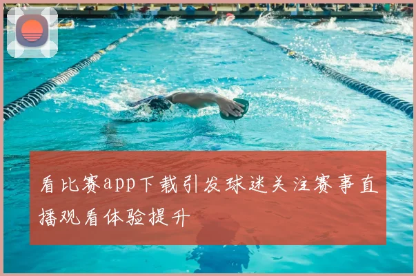 看比赛app下载引发球迷关注赛事直播观看体验提升