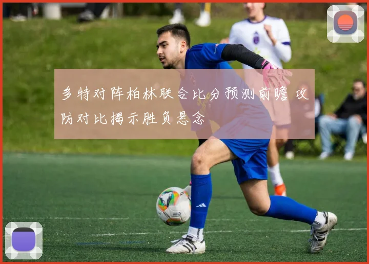 多特对阵柏林联合比分预测前瞻 攻防对比揭示胜负悬念