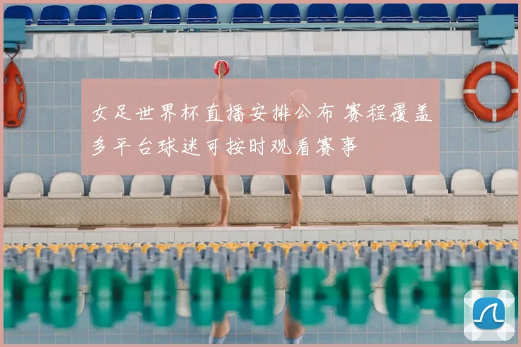 女足世界杯直播安排公布 赛程覆盖多平台球迷可按时观看赛事