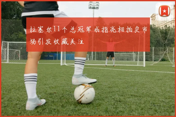 拉塞尔11个总冠军戒指亮相拍卖市场引发收藏关注